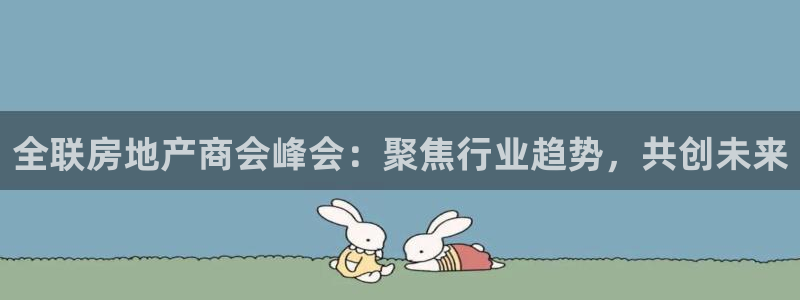 新宝5彩票平台登陆：全联房地产商会峰会：聚焦行业趋势，共创未