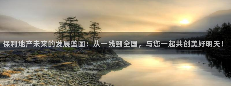 新宝5注册账号：保利地产未来的发展蓝图：从一线到全国，与您一