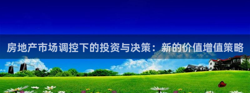 新宝5平台注册：房地产市场调控下的投资与决策：新的价值增值策