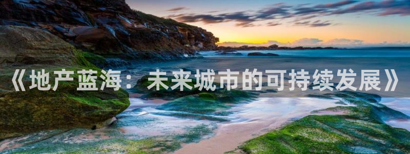 新宝5授权：《地产蓝海：未来城市的可持续发展》