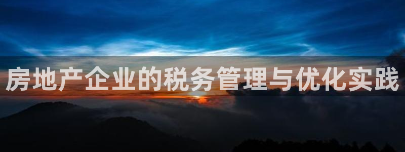 皇冠新宝5：房地产企业的税务管理与优化实践