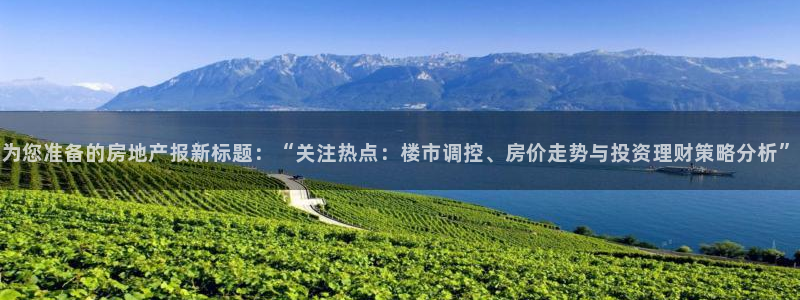 新宝5如何下载：为您准备的房地产报新标题：“关注热点：楼市调