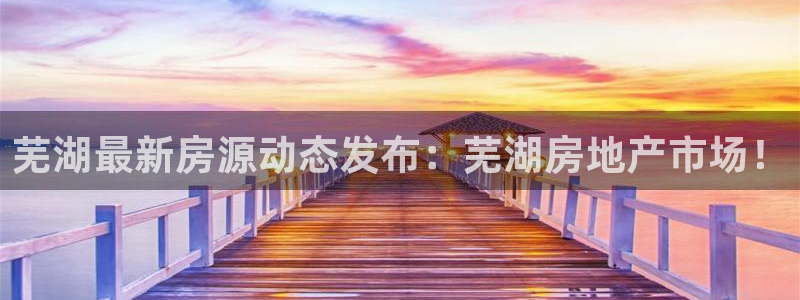 新宝5 888：芜湖最新房源动态发布：芜湖房地产市场！