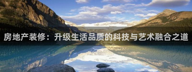新宝5线路登录：房地产装修：升级生活品质的科技与艺术融合之道