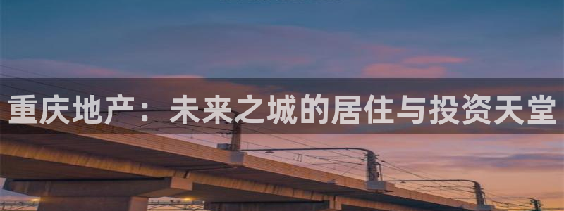 老新宝5授权登录：重庆地产：未来之城的居住与投资天堂
