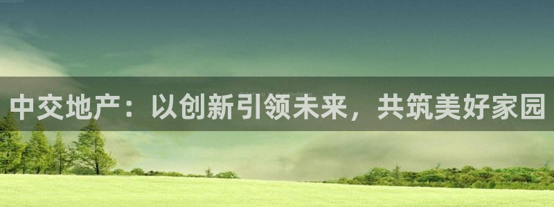 新宝5登录不了：中交地产：以创新引领未来，共筑美好家园