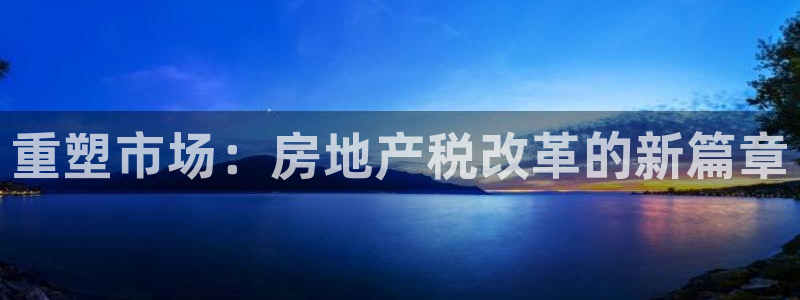新宝5招商：重塑市场：房地产税改革的新篇章