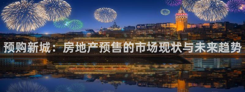 新宝5注册链接：预购新城：房地产预售的市场现状与未来趋势