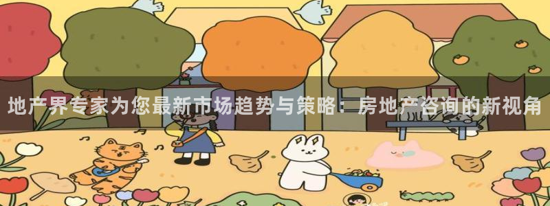 新宝5注册首页：地产界专家为您最新市场趋势与策略：房地产咨询