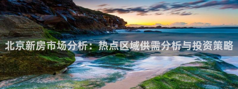 新宝5娱乐登录：北京新房市场分析：热点区域供需分析与投资策略